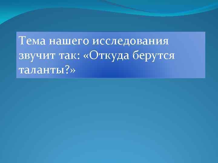 Тема нашего исследования звучит так: «Откуда берутся таланты? » 