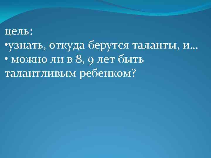 цель: • узнать, откуда берутся таланты, и… • можно ли в 8, 9 лет