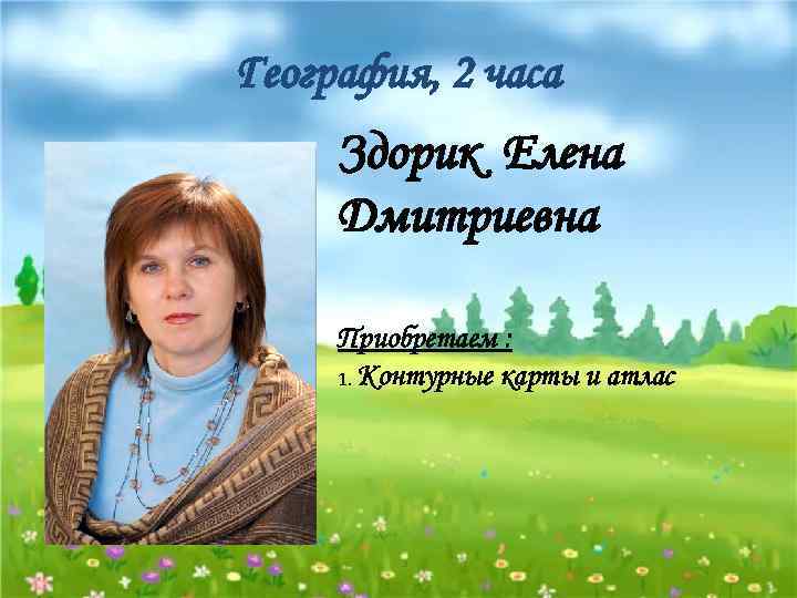 География, 2 часа Здорик Елена Дмитриевна Приобретаем : 1. Контурные карты и атлас 