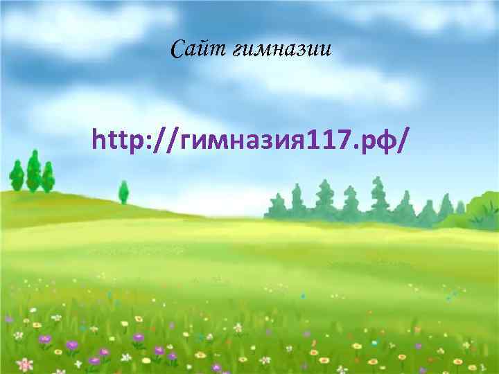 Сайт гимназии http: //гимназия 117. рф/ 