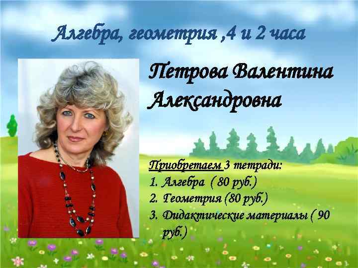 Алгебра, геометрия , 4 и 2 часа Петрова Валентина Александровна Приобретаем 3 тетради: 1.