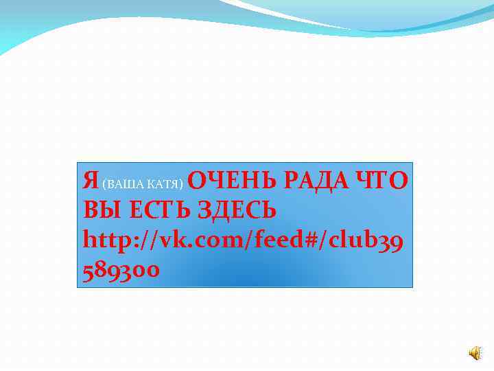 Я (ВАША КАТЯ) ОЧЕНЬ РАДА ЧТО ВЫ ЕСТЬ ЗДЕСЬ http: //vk. com/feed#/club 39 589300