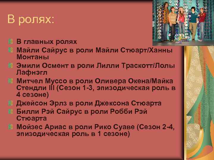 В ролях: В главных ролях Майли Сайрус в роли Майли Стюарт/Ханны Монтаны Эмили Осмент