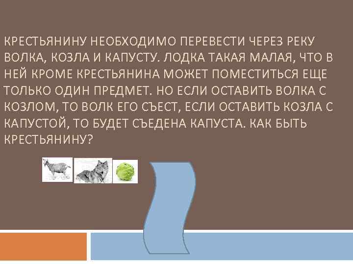 КРЕСТЬЯНИНУ НЕОБХОДИМО ПЕРЕВЕСТИ ЧЕРЕЗ РЕКУ ВОЛКА, КОЗЛА И КАПУСТУ. ЛОДКА ТАКАЯ МАЛАЯ, ЧТО В