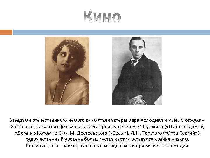 Звездами отечественного немого кино стали актеры Вера Холодная и И. И. Мозжухин. Хотя в