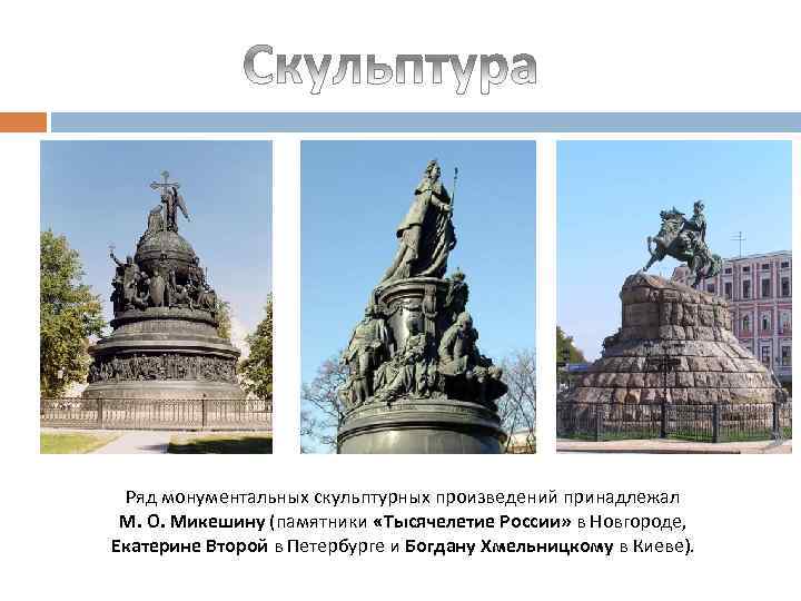Ряд монументальных скульптурных произведений принадлежал М. О. Микешину (памятники «Тысячелетие России» в Новгороде, Екатерине