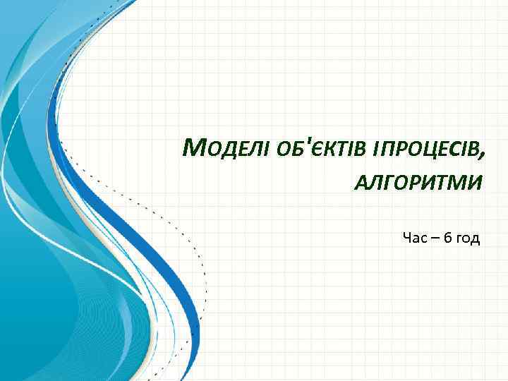 МОДЕЛІ ОБ'ЄКТІВ І ПРОЦЕСІВ, АЛГОРИТМИ Час – 6 год 