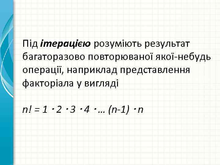 Під ітерацією розуміють результат багаторазово повторюваної якої-небудь операції, наприклад представлення факторіала у вигляді n!