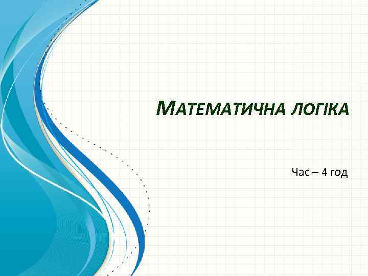 МАТЕМАТИЧНА ЛОГІКА Час – 4 год 