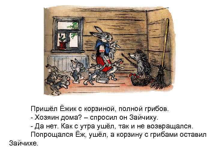 Пришёл Ёжик с корзиной, полной грибов. - Хозяин дома? – спросил он Зайчиху. -