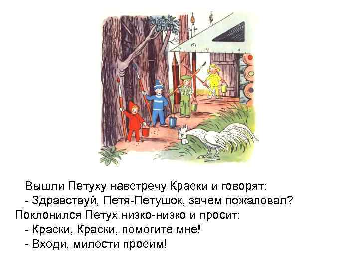 Вышли Петуху навстречу Краски и говорят: - Здравствуй, Петя-Петушок, зачем пожаловал? Поклонился Петух низко-низко