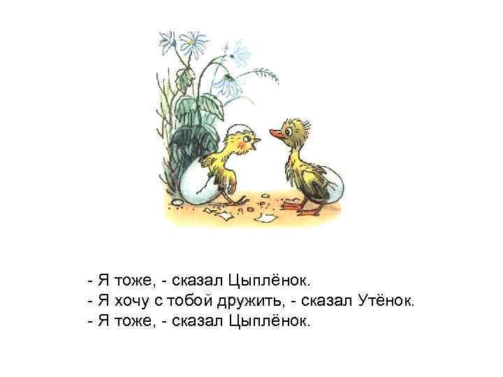 - Я тоже, - сказал Цыплёнок. - Я хочу с тобой дружить, - сказал