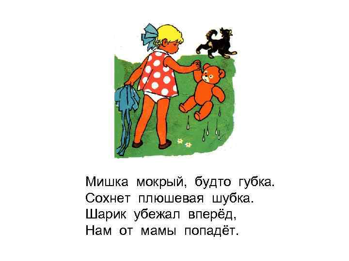 Мишка мокрый, будто губка. Сохнет плюшевая шубка. Шарик убежал вперёд, Нам от мамы попадёт.