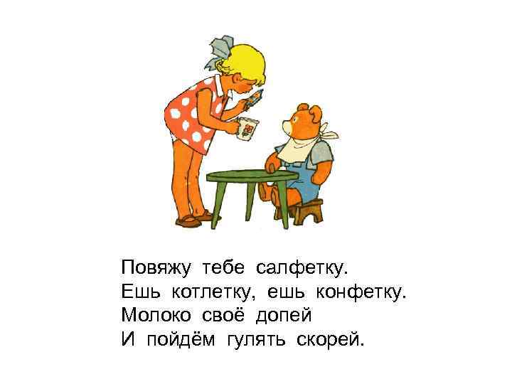 Повяжу тебе салфетку. Ешь котлетку, ешь конфетку. Молоко своё допей И пойдём гулять скорей.