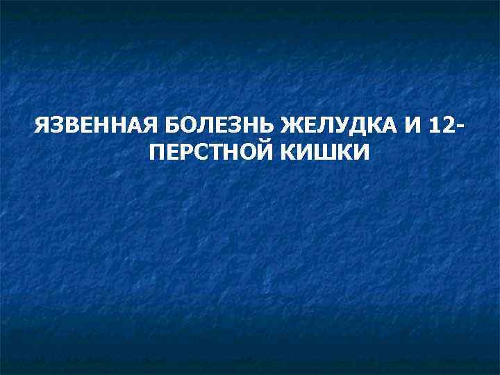 ЯЗВЕННАЯ БОЛЕЗНЬ ЖЕЛУДКА И 12 ПЕРСТНОЙ КИШКИ 