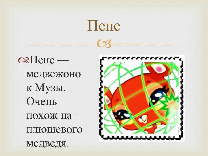 Пепе — медвежоно к Музы. Очень похож на плюшевого медведя. 