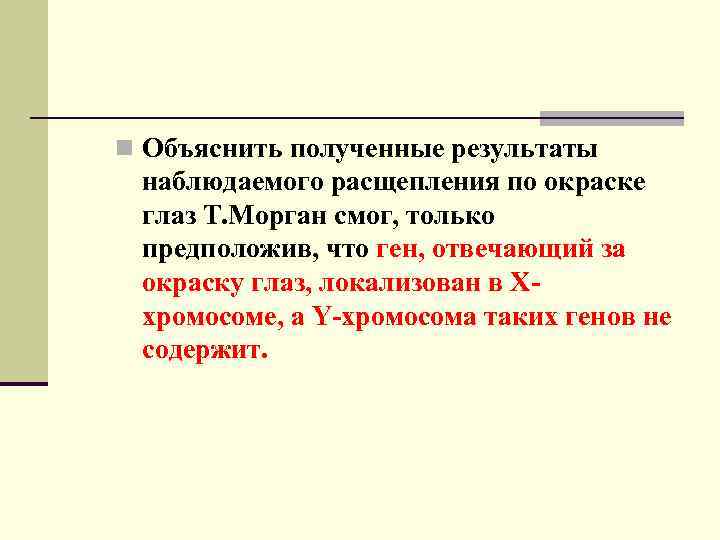 n Объяснить полученные результаты наблюдаемого расщепления по окраске глаз Т. Морган смог, только предположив,