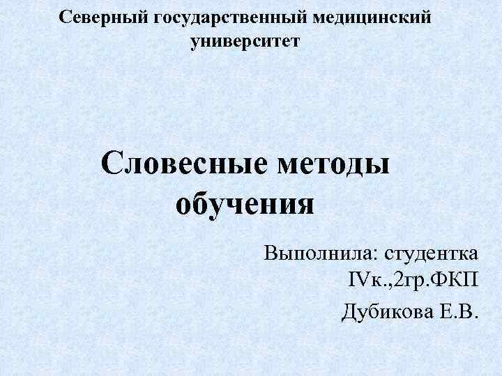 Северный государственный медицинский университет Словесные методы обучения Выполнила: студентка IVк. , 2 гр. ФКП