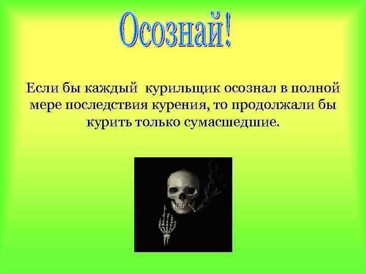 Если бы каждый курильщик осознал в полной мере последствия курения, то продолжали бы курить