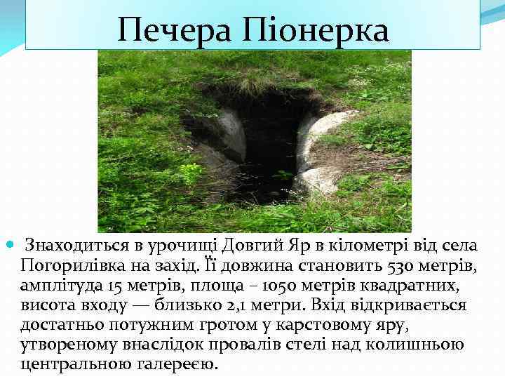 Печера Піонерка Знаходиться в урочищі Довгий Яр в кілометрі від села Погорилівка на захід.