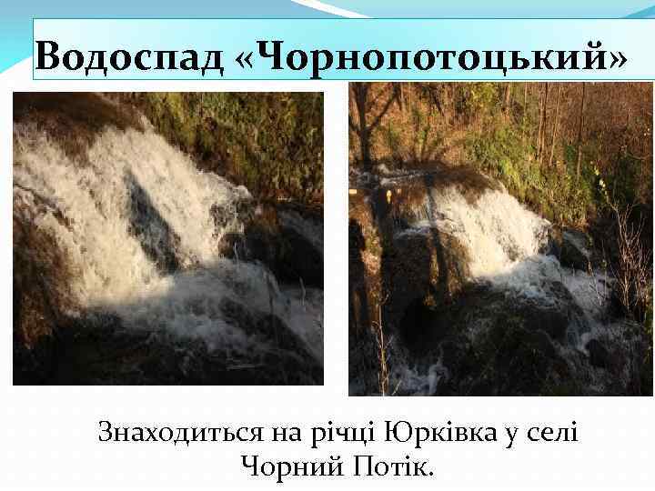 Водоспад «Чорнопотоцький» Знаходиться на річці Юрківка у селі Чорний Потік. 