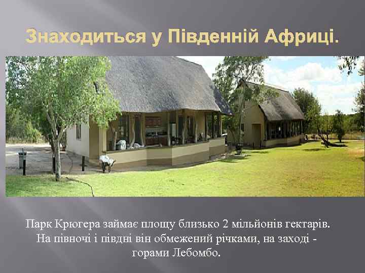 Знаходиться у Південній Африці. Парк Крюгера займає площу близько 2 мільйонів гектарів. На півночі