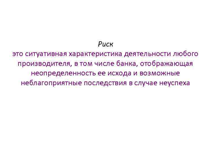 Риск это ситуативная характеристика деятельности любого производителя, в том числе банка, отображающая неопределенность ее