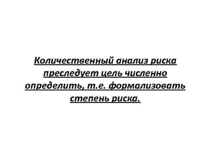 Количественный анализ риска преследует цель численно определить, т. е. формализовать степень риска. 