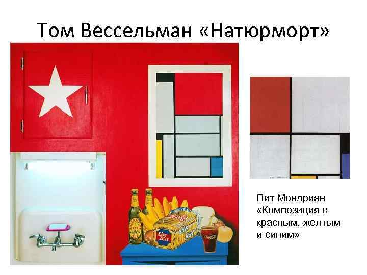 Том Вессельман «Натюрморт» Пит Мондриан «Композиция с красным, желтым и синим» 