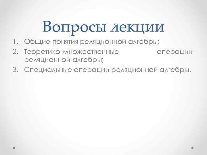 Вопросы лекции 1. Общие понятия реляционной алгебры; 2. Теоретико-множественные операции реляционной алгебры; 3. Специальные