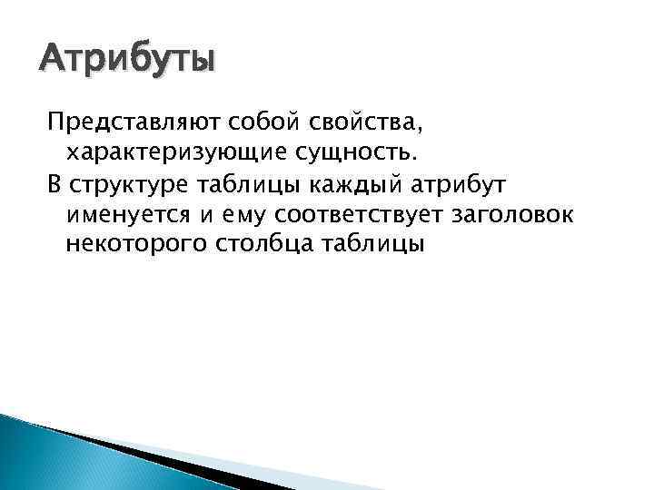 Атрибуты Представляют собой свойства, характеризующие сущность. В структуре таблицы каждый атрибут именуется и ему