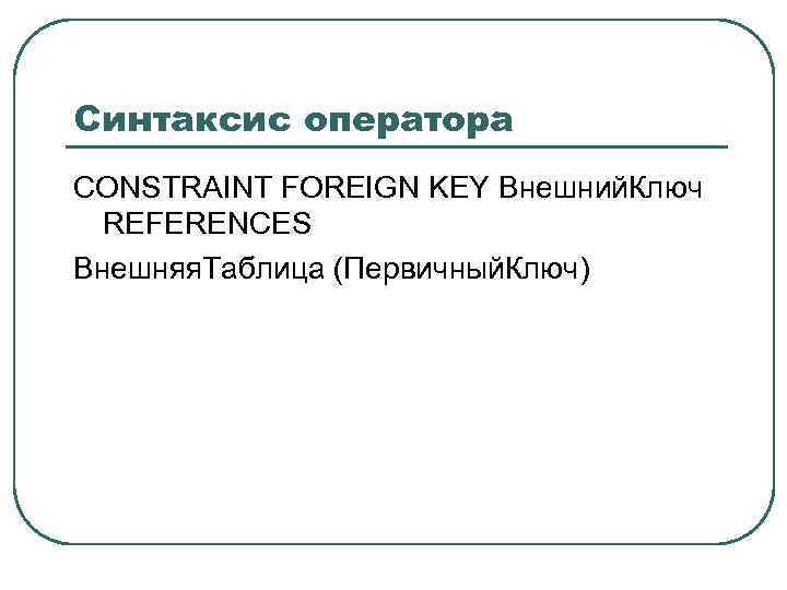 Синтаксис оператора CONSTRAINT FOREIGN KEY Внешний. Ключ REFERENCES Внешняя. Таблица (Первичный. Ключ) 