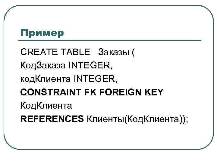 Пример CREATE TABLE Заказы ( Код. Заказа INTEGER, код. Клиента INTEGER, CONSTRAINT FK FOREIGN