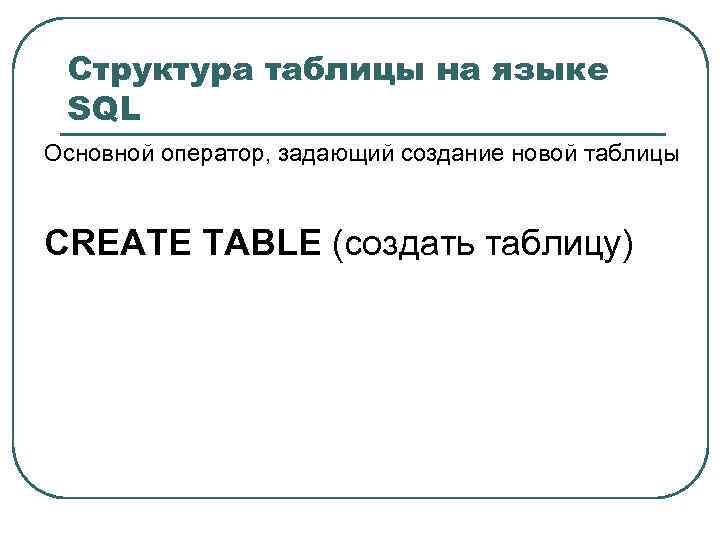 Структура таблицы на языке SQL Основной оператор, задающий создание новой таблицы CREATE TABLE (создать