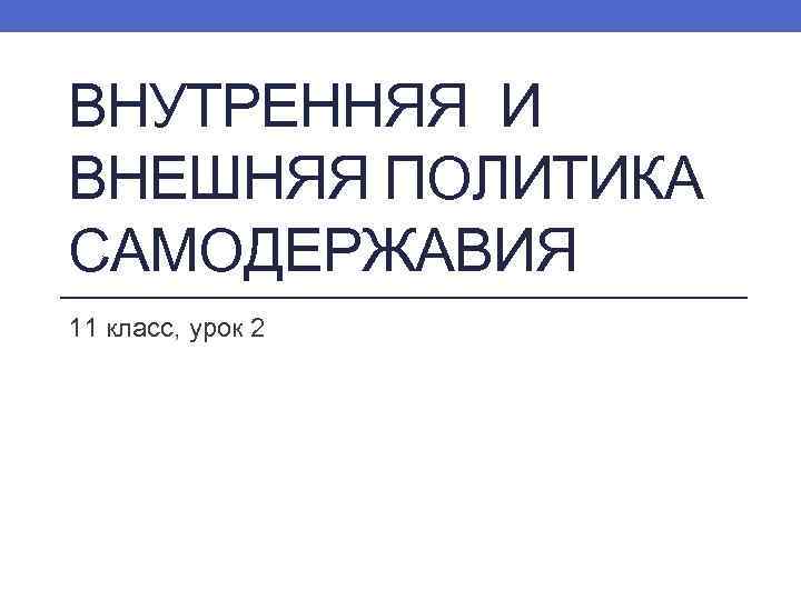 ВНУТРЕННЯЯ И ВНЕШНЯЯ ПОЛИТИКА САМОДЕРЖАВИЯ 11 класс, урок 2 