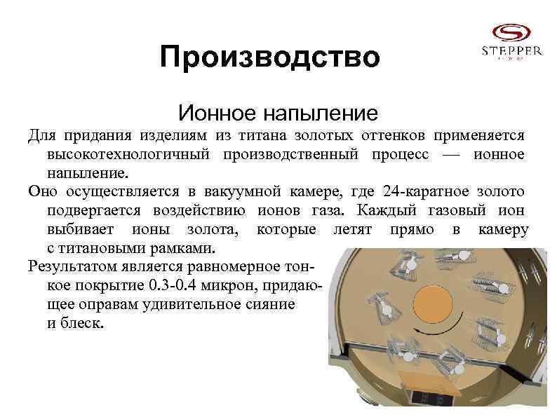 Производство Ионное напыление Для придания изделиям из титана золотых оттенков применяется высокотехнологичный производственный процесс