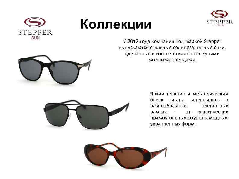 Коллекции С 2012 года компания под маркой Stepper выпускаются стильные солнцезащитные очки, сделанные в