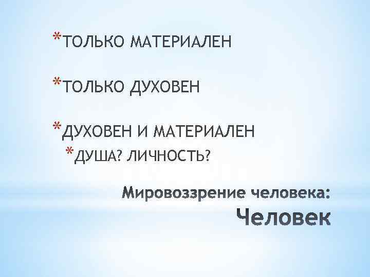 *ТОЛЬКО МАТЕРИАЛЕН *ТОЛЬКО ДУХОВЕН *ДУХОВЕН И МАТЕРИАЛЕН *ДУША? ЛИЧНОСТЬ? 