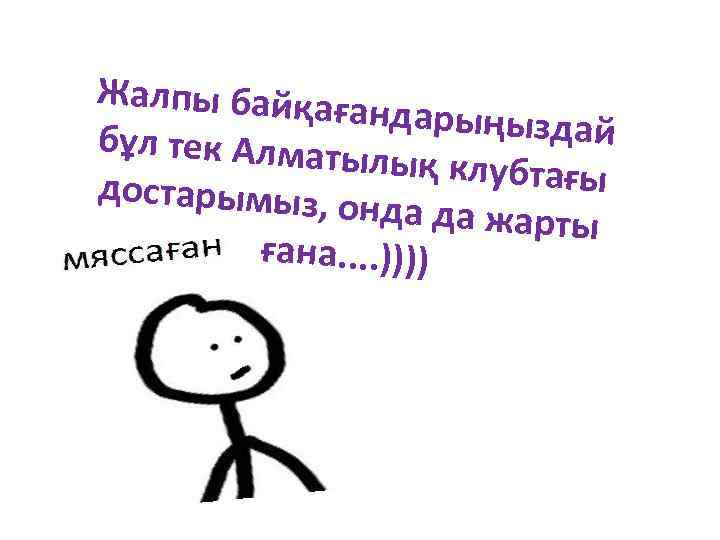 Жалпы байқағ андарыңыздай бұл тек Алматы лық клубтағы достарымыз, о нда да жарты ғана.