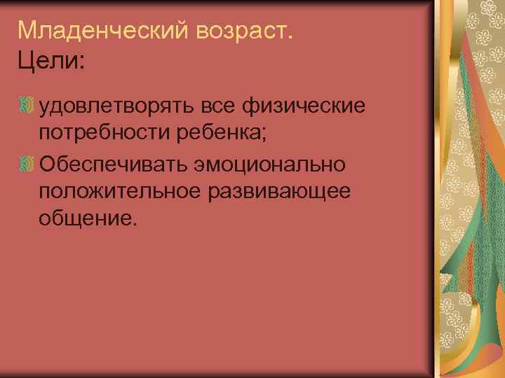 Младенческий возраст. Цели: удовлетворять все физические потребности ребенка; Обеспечивать эмоционально положительное развивающее общение. 