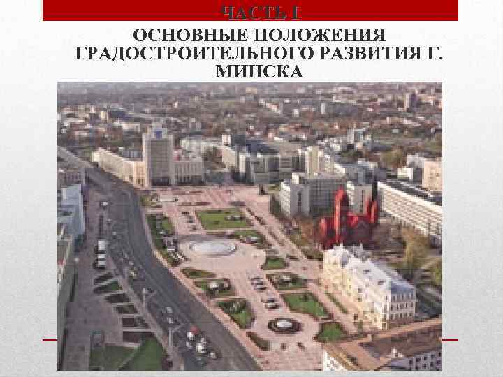 ЧАСТЬ I ОСНОВНЫЕ ПОЛОЖЕНИЯ ГРАДОСТРОИТЕЛЬНОГО РАЗВИТИЯ Г. МИНСКА 