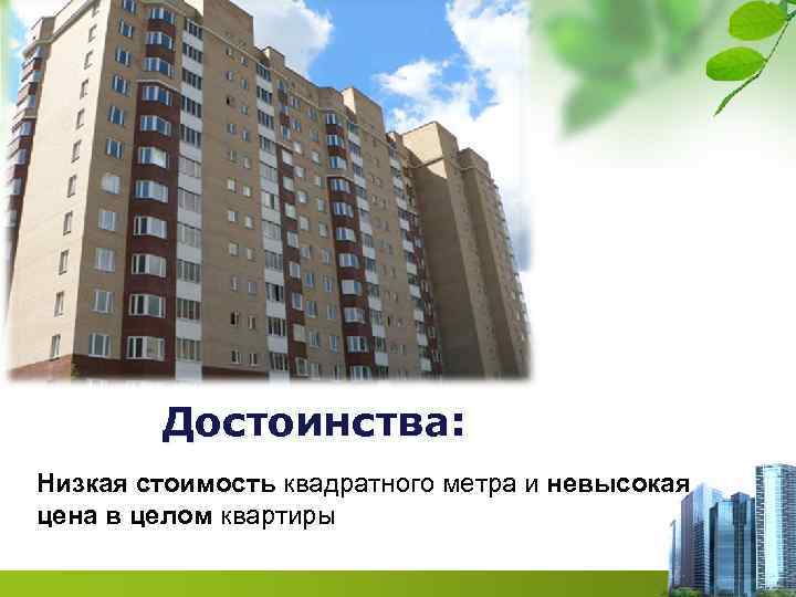 Достоинства: Низкая стоимость квадратного метра и невысокая цена в целом квартиры 