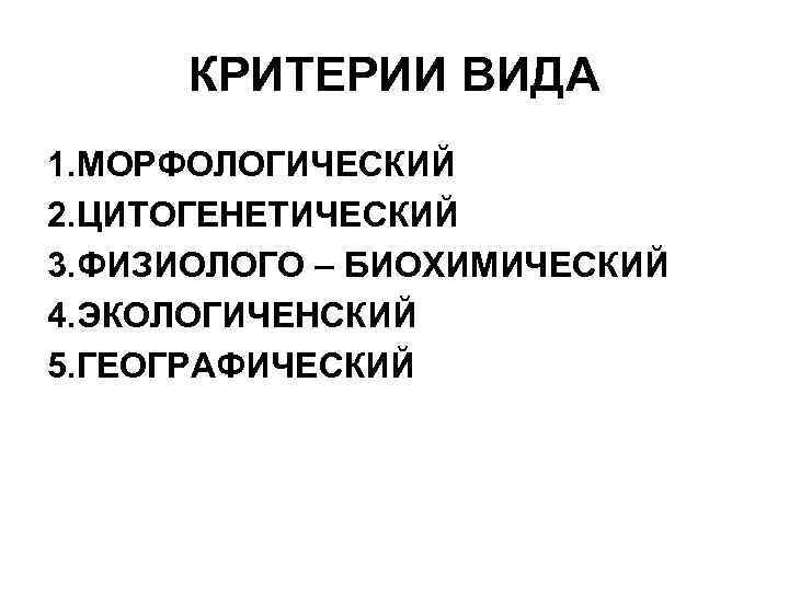 КРИТЕРИИ ВИДА 1. МОРФОЛОГИЧЕСКИЙ 2. ЦИТОГЕНЕТИЧЕСКИЙ 3. ФИЗИОЛОГО – БИОХИМИЧЕСКИЙ 4. ЭКОЛОГИЧЕНСКИЙ 5. ГЕОГРАФИЧЕСКИЙ