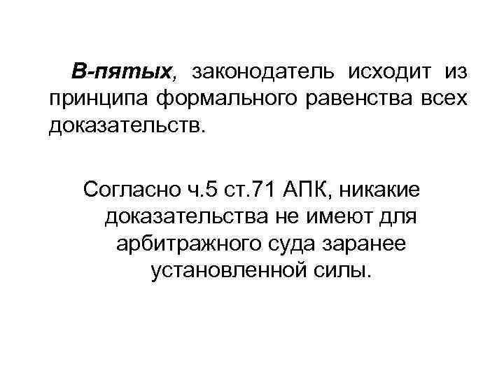 В-пятых, законодатель исходит из принципа формального равенства всех доказательств. Согласно ч. 5 ст. 71