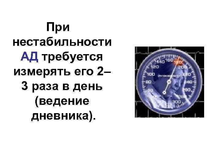 При нестабильности АД требуется измерять его 2– 3 раза в день (ведение дневника). 