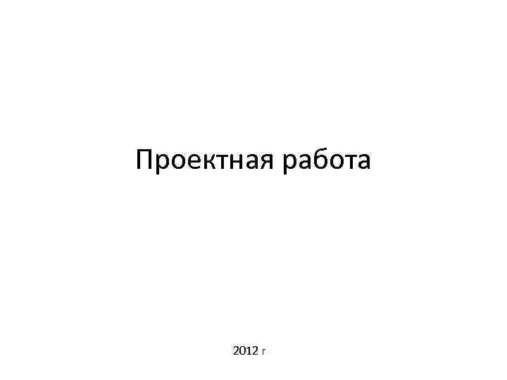 Проектная работа 2012 г 