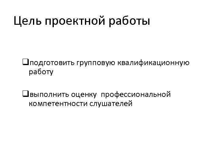 Цель проектной работы qподготовить групповую квалификационную работу qвыполнить оценку профессиональной компетентности слушателей 