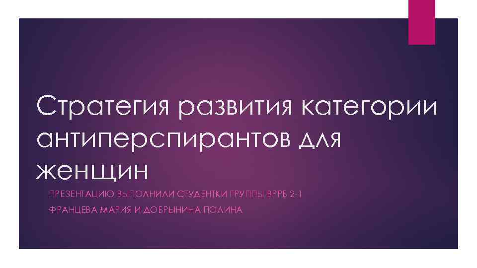 Стратегия развития категории антиперспирантов для женщин ПРЕЗЕНТАЦИЮ ВЫПОЛНИЛИ СТУДЕНТКИ ГРУППЫ ВРРБ 2 -1 ФРАНЦЕВА