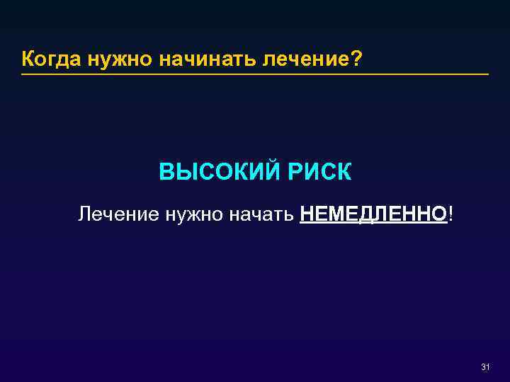Когда нужно начинать лечение? ВЫСОКИЙ РИСК Лечение нужно начать НЕМЕДЛЕННО! 31 