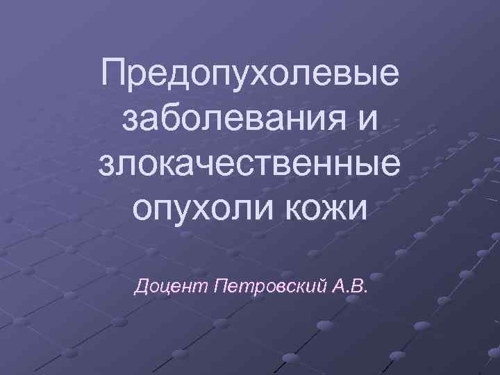 Предопухолевые заболевания и злокачественные опухоли кожи Доцент Петровский А. В. 